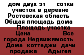 дом двух эт. 33 сотки участок в деревне Ростовская область › Общая площадь дома ­ 300 › Площадь участка ­ 33 › Цена ­ 1 500 000 - Все города Недвижимость » Дома, коттеджи, дачи продажа   . Адыгея респ.,Адыгейск г.